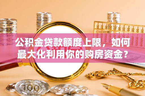 申扎公积金贷款额度上限，如何最大化利用你的购房资金？