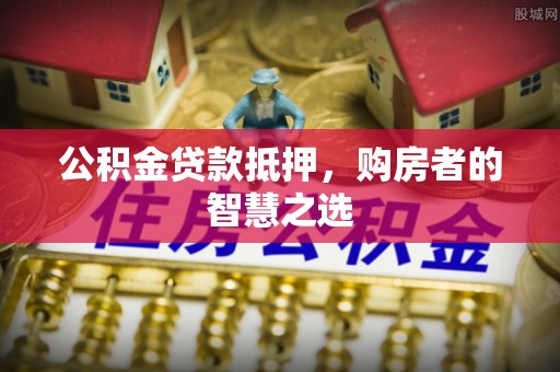 申扎公积金贷款抵押，购房者的智慧之选