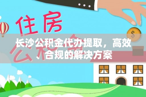 申扎长沙公积金代办提取，高效、合规的解决方案