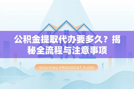 申扎公积金提取代办要多久？揭秘全流程与注意事项