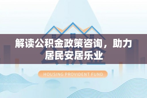 申扎解读公积金政策咨询，助力居民安居乐业