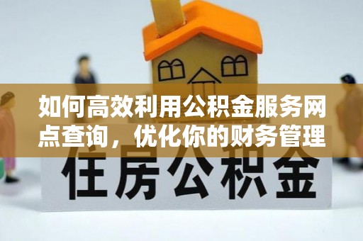 申扎如何高效利用公积金服务网点查询，优化你的财务管理