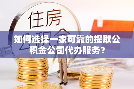 申扎如何选择一家可靠的提取公积金公司代办服务？