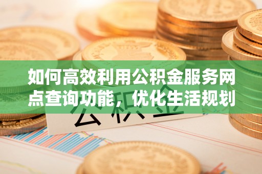 申扎如何高效利用公积金服务网点查询功能，优化生活规划