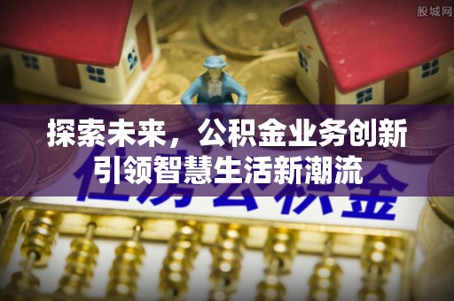 申扎探索未来，公积金业务创新引领智慧生活新潮流