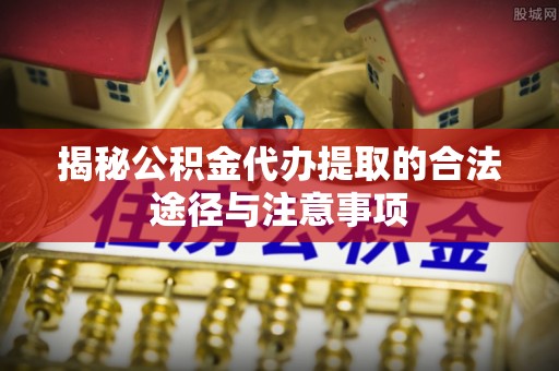 申扎揭秘公积金代办提取的合法途径与注意事项