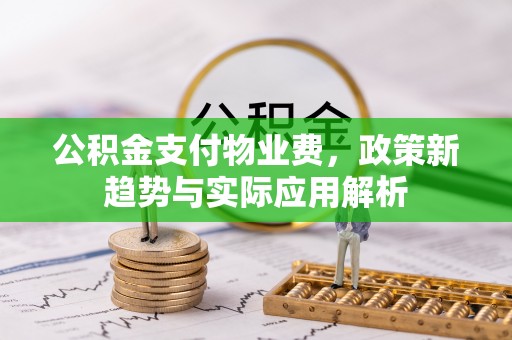申扎公积金支付物业费，政策新趋势与实际应用解析