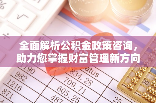 申扎全面解析公积金政策咨询，助力您掌握财富管理新方向