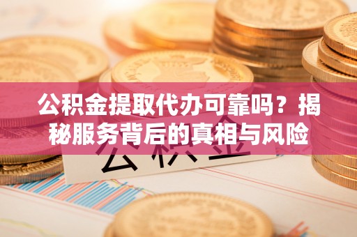 申扎公积金提取代办可靠吗？揭秘服务背后的真相与风险