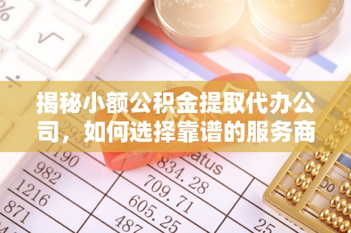 申扎揭秘小额公积金提取代办公司，如何选择靠谱的服务商