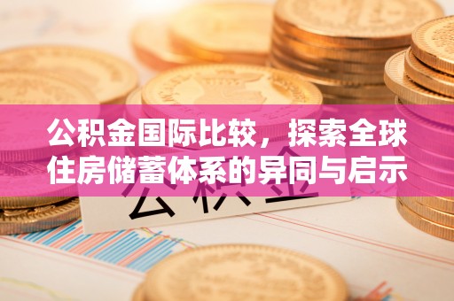 申扎公积金国际比较，探索全球住房储蓄体系的异同与启示