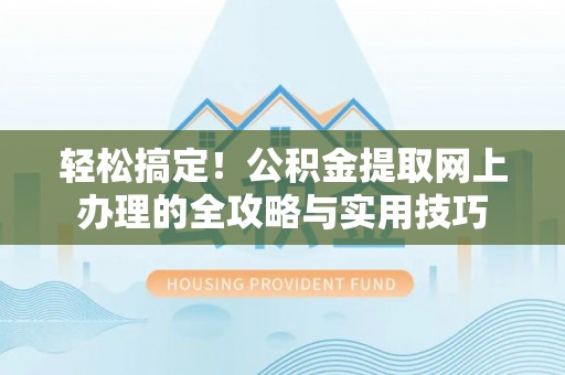 申扎轻松搞定！公积金提取网上办理的全攻略与实用技巧