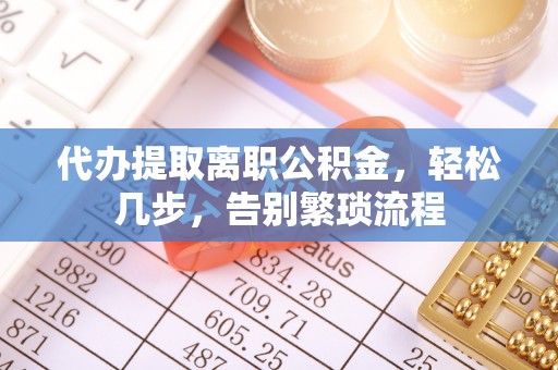申扎代办提取离职公积金，轻松几步，告别繁琐流程