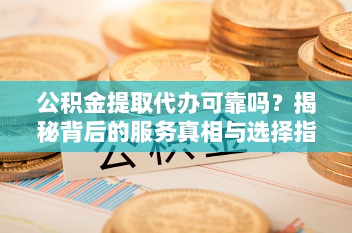 申扎公积金提取代办可靠吗？揭秘背后的服务真相与选择指南
