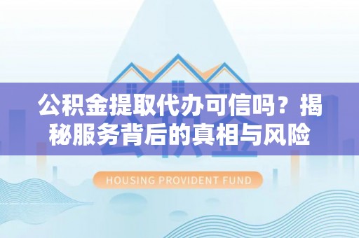 申扎公积金提取代办可信吗？揭秘服务背后的真相与风险