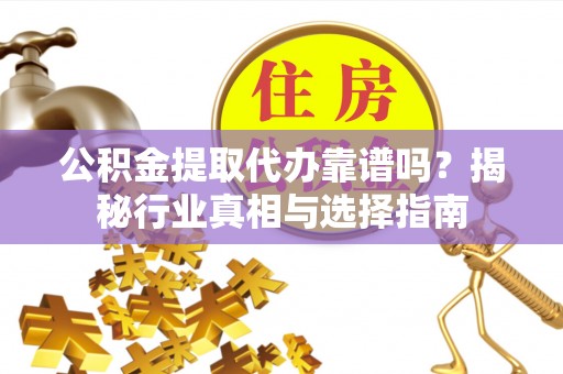 申扎公积金提取代办靠谱吗？揭秘行业真相与选择指南