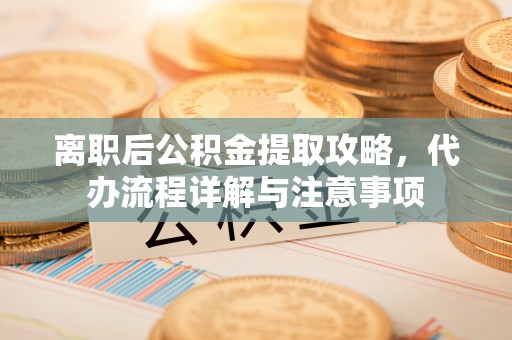 申扎离职后公积金提取攻略，代办流程详解与注意事项