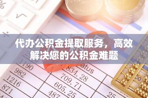 申扎代办公积金提取服务，高效解决您的公积金难题