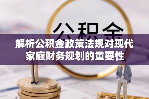 申扎解析公积金政策法规对现代家庭财务规划的重要性