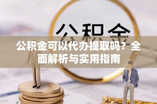 申扎公积金可以代办提取吗？全面解析与实用指南