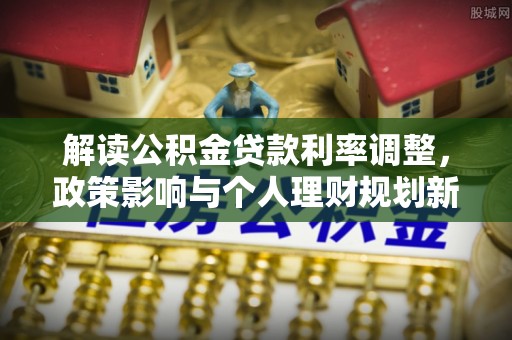 申扎解读公积金贷款利率调整，政策影响与个人理财规划新思路