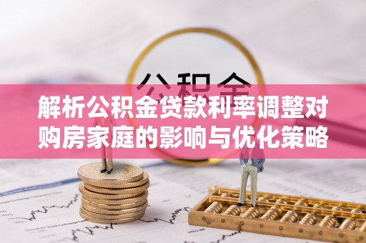 申扎解析公积金贷款利率调整对购房家庭的影响与优化策略
