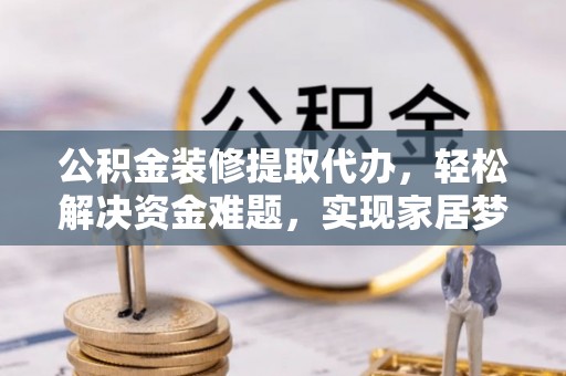 申扎公积金装修提取代办，轻松解决资金难题，实现家居梦想