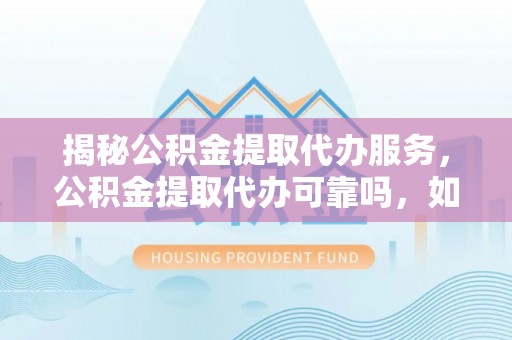申扎揭秘公积金提取代办服务，公积金提取代办可靠吗，如何选择正规渠道