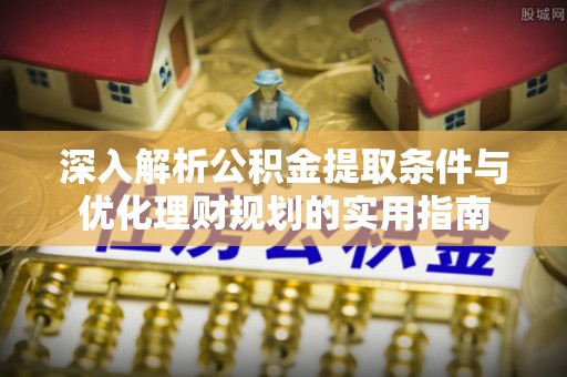 申扎深入解析公积金提取条件与优化理财规划的实用指南
