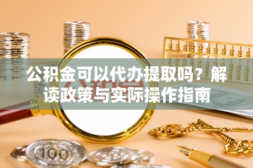 申扎公积金可以代办提取吗？解读政策与实际操作指南