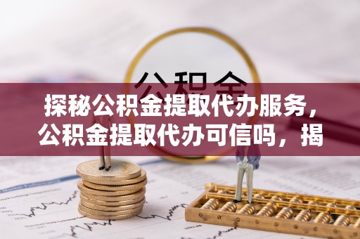 申扎探秘公积金提取代办服务，公积金提取代办可信吗，揭秘真相与选择指南