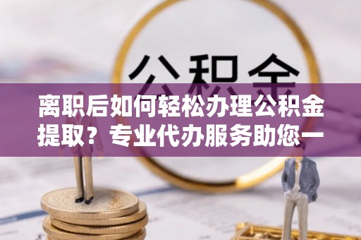 申扎离职后如何轻松办理公积金提取？专业代办服务助您一臂之力
