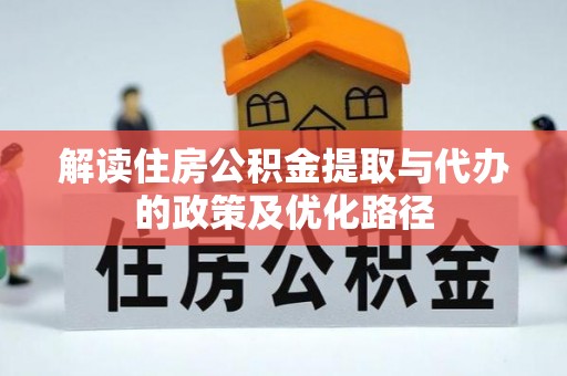 申扎解读住房公积金提取与代办的政策及优化路径