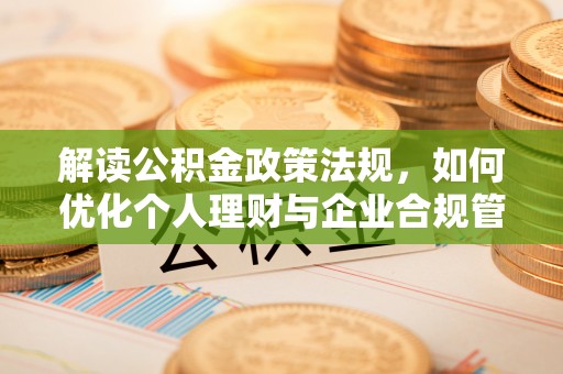申扎解读公积金政策法规，如何优化个人理财与企业合规管理