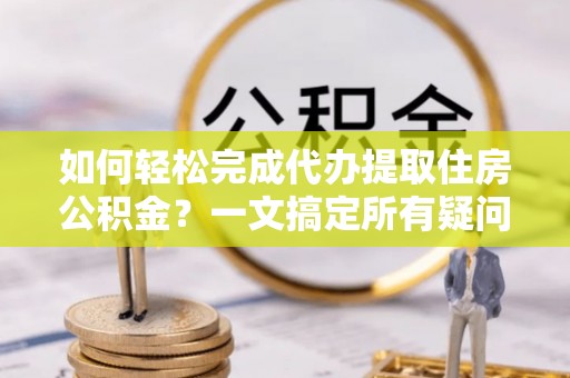 申扎如何轻松完成代办提取住房公积金？一文搞定所有疑问