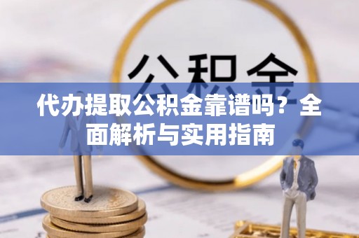 申扎代办提取公积金靠谱吗？全面解析与实用指南