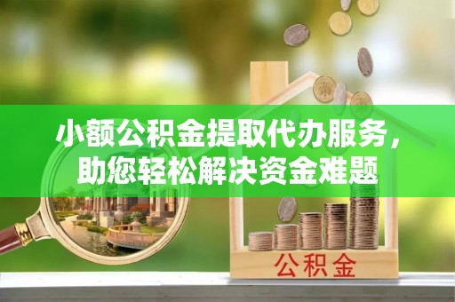 申扎小额公积金提取代办服务，助您轻松解决资金难题