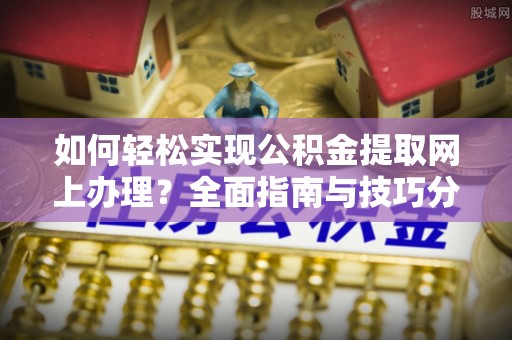 申扎如何轻松实现公积金提取网上办理？全面指南与技巧分享