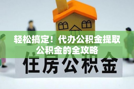 申扎轻松搞定！代办公积金提取公积金的全攻略