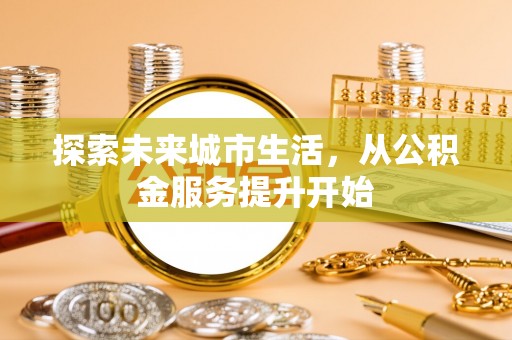 申扎探索未来城市生活，从公积金服务提升开始