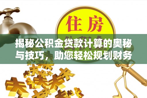 申扎揭秘公积金贷款计算的奥秘与技巧，助您轻松规划财务未来