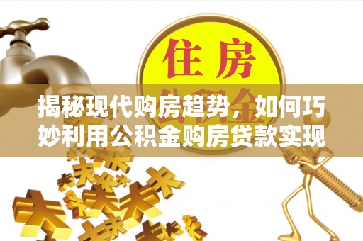 申扎揭秘现代购房趋势，如何巧妙利用公积金购房贷款实现置业梦想