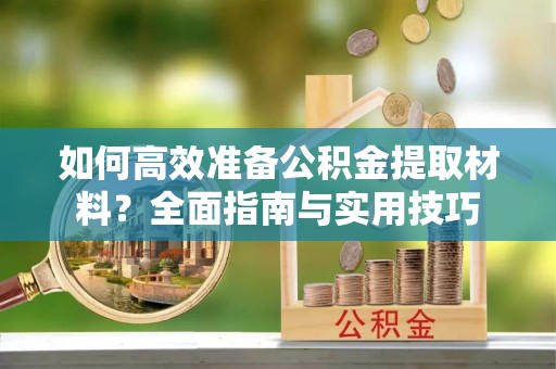申扎如何高效准备公积金提取材料？全面指南与实用技巧