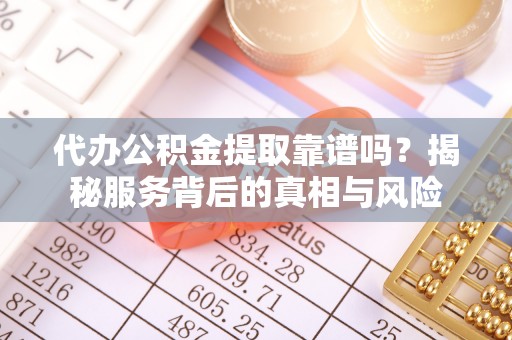 申扎代办公积金提取靠谱吗？揭秘服务背后的真相与风险