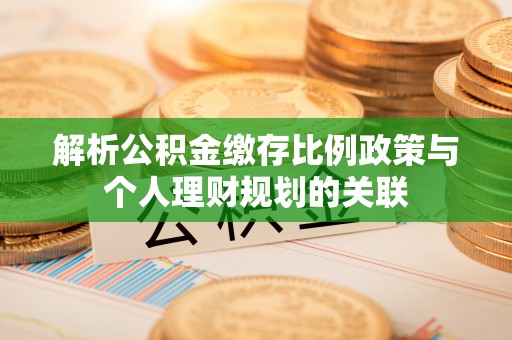 申扎解析公积金缴存比例政策与个人理财规划的关联