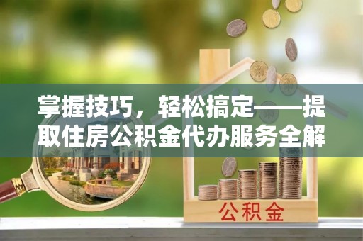 申扎掌握技巧，轻松搞定——提取住房公积金代办服务全解析