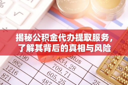申扎揭秘公积金代办提取服务，了解其背后的真相与风险