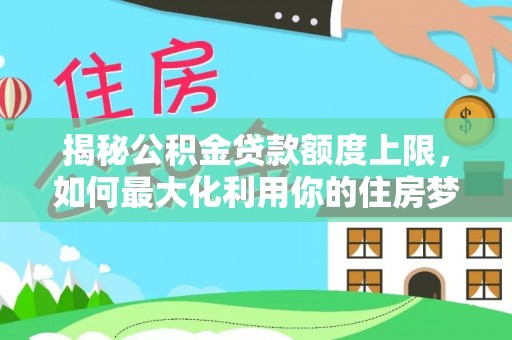 申扎揭秘公积金贷款额度上限，如何最大化利用你的住房梦想资金？