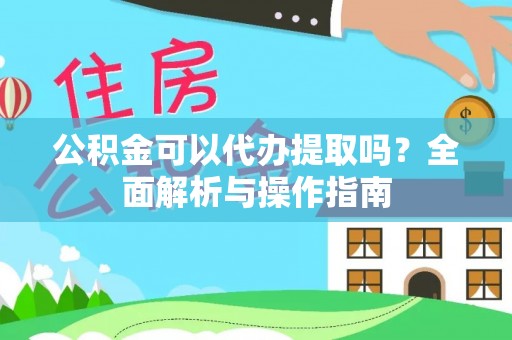 申扎公积金可以代办提取吗？全面解析与操作指南
