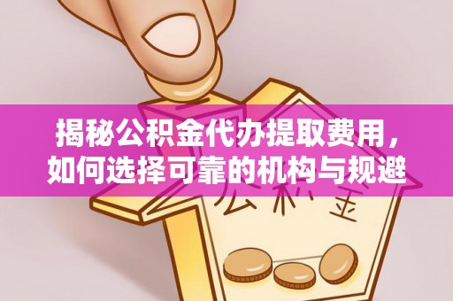 申扎揭秘公积金代办提取费用，如何选择可靠的机构与规避潜在风险